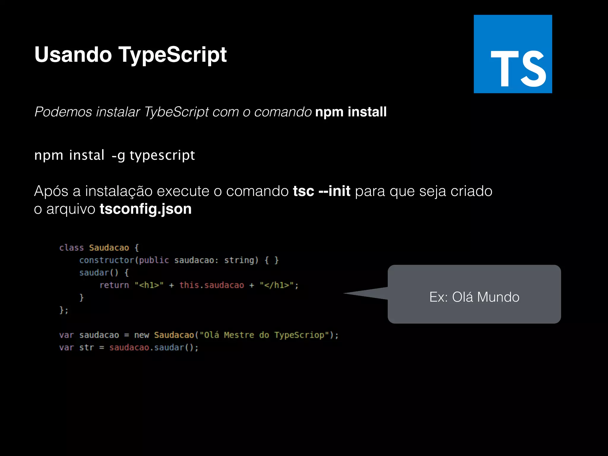 Usando TypeScript Podemos instalar TybeScript com o comando npm install npm instal -g typescript Após a instalação execute o comando tsc --init para que seja criado o arquivo tsconﬁg.json Ex: Olá Mundo 