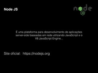 Node JS
É uma plataforma para desenvolvimento de aplicações
server-side baseadas em rede utilizando JavaScript e o
V8 JavaScript Engine...
Site oﬁcial: https://nodejs.org
 