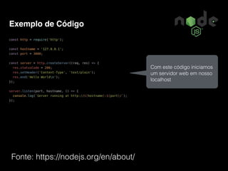 Exemplo de Código
Fonte: https://nodejs.org/en/about/
Com este código iniciamos
um servidor web em nosso
localhost
 