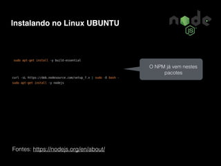 Instalando no Linux UBUNTU
Fontes: https://nodejs.org/en/about/
O NPM já vem nestes
pacotes
 