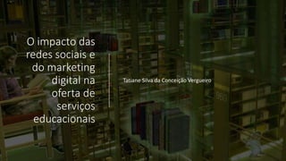 O impacto das
redes sociais e
do marketing
digital na
oferta de
serviços
educacionais
Tatiane Silva da Conceição Vergueiro
 