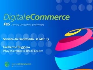 Semana do Empresário - 10 Mar ´15
Guilherme Ruggiero
P&G eCommerce Brazil Leader
 