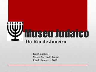 Museu Judaico
Do Rio de Janeiro
Ivan Coutinho
Marco Aurélio F. Jardim
Rio de Janeiro - 2017
 