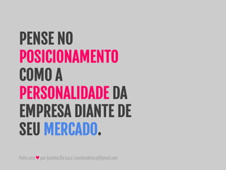 Feitocom♥porJuninhoDeLuca|juninhodeluca@gmail.com
PENSE NO
POSICIONAMENTO
COMO A
PERSONALIDADE DA
EMPRESA DIANTE DE
SEU MERCADO.
 