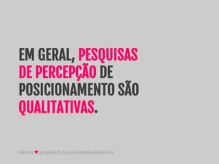 Feitocom♥porJuninhoDeLuca|juninhodeluca@gmail.com
EM GERAL, PESQUISAS
DE PERCEPÇÃO DE
POSICIONAMENTO SÃO
QUALITATIVAS.
 