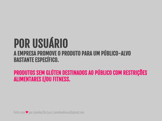 Feitocom♥porJuninhoDeLuca|juninhodeluca@gmail.com
POR USUÁRIO
A EMPRESA PROMOVE O PRODUTO PARA UM PÚBLICO-ALVO
BASTANTE ESPECÍFICO.
PRODUTOS SEM GLÚTEN DESTINADOS AO PÚBLICO COM RESTRIÇÕES
ALIMENTARES E/OU FITNESS.
 