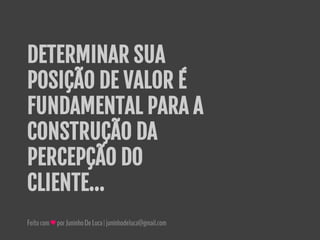 Feitocom♥porJuninhoDeLuca|juninhodeluca@gmail.com
DETERMINAR SUA
POSIÇÃO DE VALOR É
FUNDAMENTAL PARA A
CONSTRUÇÃO DA
PERCEPÇÃO DO
CLIENTE...
 