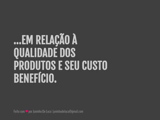Feitocom♥porJuninhoDeLuca|juninhodeluca@gmail.com
...EM RELAÇÃO À
QUALIDADE DOS
PRODUTOS E SEU CUSTO
BENEFÍCIO.
 