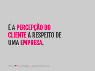 Feitocom♥porJuninhoDeLuca|juninhodeluca@gmail.com
É A PERCEPÇÃO DO
CLIENTE A RESPEITO DE
UMA EMPRESA.
 