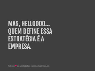 Feitocom♥porJuninhoDeLuca|juninhodeluca@gmail.com
MAS, HELLOOOO…
QUEM DEFINE ESSA
ESTRATÉGIA É A
EMPRESA.
 
