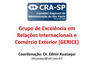 Grupo de Excelência em
Relações Internacionais e
Comércio Exterior (GERICE)
Coordenação: Dr. Edmir Kuazaqui
(ekuazaqui@uol.com.br)
 