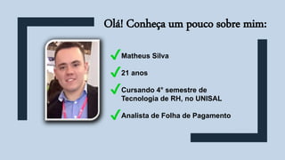 Olá! Conheça um pouco sobre mim:
• Matheus Silva
• 21 anos
• Cursando 4° semestre de
Tecnologia de RH, no UNISAL
• Analista de Folha de Pagamento
 