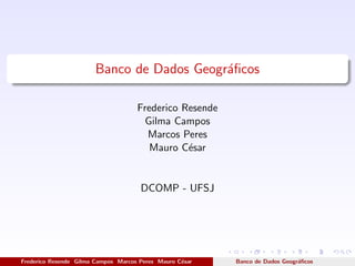 Banco de Dados Geogr´aﬁcos
Frederico Resende
Gilma Campos
Marcos Peres
Mauro C´esar
DCOMP - UFSJ
Frederico Resende Gilma Campos Marcos Peres Mauro C´esar Banco de Dados Geogr´aﬁcos
 