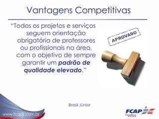 Vantagens Competitivas “ Todos os projetos e serviços seguem orientação obrigatória de professores ou profissionais na área, com o objetivo de sempre garantir um  padrão de qualidade elevado .”   Brasil Júnior 