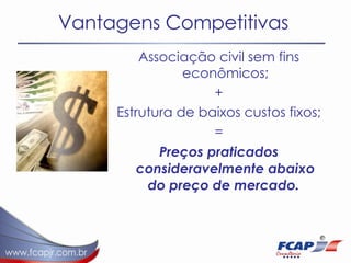 Vantagens Competitivas Associação civil sem fins econômicos; + Estrutura de baixos custos fixos; = Preços praticados consideravelmente abaixo do preço de mercado.   