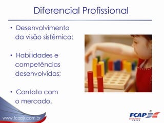 Diferencial Profissional Desenvolvimento  da visão sistêmica; Habilidades e  competências  desenvolvidas; Contato com  o mercado. 