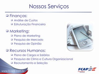 Nossos Serviços Finanças: Análise de Custos Estruturação Financeira Marketing: Plano de Marketing Pesquisa de Mercado Pesquisa de Opinião Recursos Humanos: Plano de Cargos e Salários Pesquisa de Clima e Cultura Organizacional Recrutamento e Seleção 