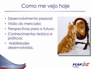 Como me vejo hoje Desenvolvimento pessoal; Visão do mercado; Perspectivas para o futuro; Conhecimentos teórico e práticos; Habilidades desenvolvidas. 