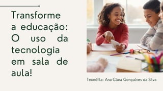 Transforme
a educação:
O uso da
tecnologia
em sala de
aula! Tecnófila: Ana Clara Gonçalves da Silva


 