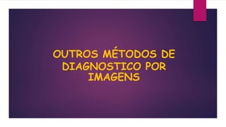 OUTROS MÉTODOS DE
DIAGNOSTICO POR
IMAGENS
 