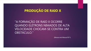 "A FORMAÇÃO DE RAIO X OCORRE
QUANDO ELÉTRONS NIMADOS DE ALTA
VELOCIDADE CHOCAM-SE CONTRA UM
OBSTÁCULO."
(Mosca and Mosca1971)
PRODUÇÃO DE RAIO X
 