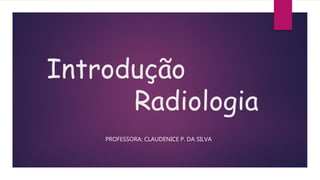 Introdução
Radiologia
PROFESSORA: CLAUDENICE P. DA SILVA
 