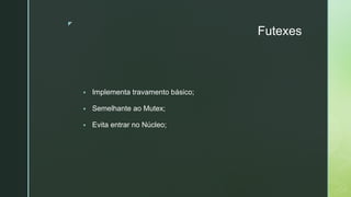 ◤
Futexes
▪ Implementa travamento básico;
▪ Semelhante ao Mutex;
▪ Evita entrar no Núcleo;
 