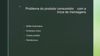 ◤
Problema do produtor consumidor com a
troca de mensagens
▪ Buffer Automático
▪ Endereço único
▪ Caixas postais
▪ Rendezvous
 