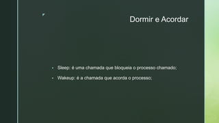 ◤
Dormir e Acordar
▪ Sleep: é uma chamada que bloqueia o processo chamado;
▪ Wakeup: é a chamada que acorda o processo;
 