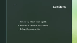◤
Semáforos
▪ Primeira vez utilizado foi em algo 68;
▪ Bom para problemas de sincronicidade;
▪ Evita problemas de corrida;
 
