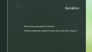 ◤
Semáforo
▪ Possui duas operações Up e Down;
▪ Resolve problemas utilizando sinais salvo para usar no futuro;
 