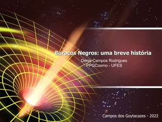Buracos Negros: uma breve história
Denis Campos Rodrigues
PPGCosmo - UFES
Campos dos Goytacazes - 2022
 