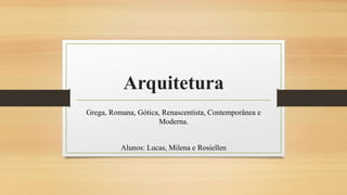 Arquitetura
Grega, Romana, Gótica, Renascentista, Contemporânea e
Moderna.
Alunos: Lucas, Milena e Rosiellen
 