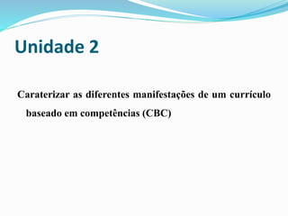 Unidade 2
Caraterizar as diferentes manifestações de um currículo
baseado em competências (CBC)
 