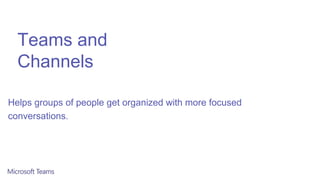 Teams and
Channels
Helps groups of people get organized with more focused
conversations.
 