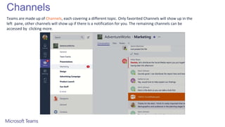 Channels
Teams are made up of Channels, each covering a different topic. Only favorited Channels will show up in the
left pane, other channels will show up if there is a notification for you. The remaining channels can be
accessed by clicking more.
 