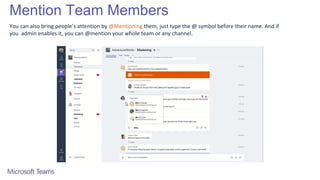 Mention Team Members
You can also bring people’s attention by @Mentioning them, just type the @ symbol before their name. And if
you admin enables it, you can @mention your whole team or any channel.
 