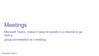 Meetings
Microsoft Teams makes it easy for people in a channel to go
from a
group conversation to a meeting.
 
