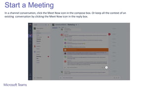 Start a Meeting
In a channel conversation, click the Meet Now icon in the compose box. Or keep all the context of an
existing conversation by clicking the Meet Now icon in the reply box.
 