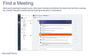 Find a Meeting
While you’re waiting for people to join, other team members who follow the channel will see that a meeting
has started. They don’t need to join the meeting to see who’s in attendance.
 