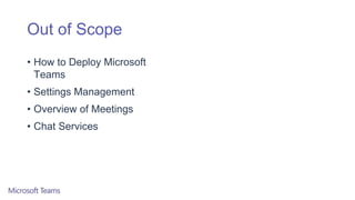 Out of Scope
• How to Deploy Microsoft
Teams
• Settings Management
• Overview of Meetings
• Chat Services
 