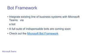 Bot Framework
• Integrate existing line of business systems with Microsoft
Teams via
a bot
• A full suite of indispensable bots are coming soon
• Check out the Microsoft Bot Framework
 
