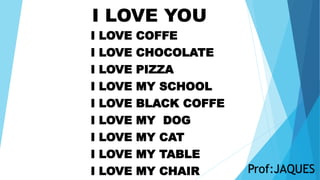 I LOVE YOU
I LOVE COFFE
I LOVE CHOCOLATE
I LOVE PIZZA
I LOVE MY SCHOOL
I LOVE BLACK COFFE
I LOVE MY DOG
I LOVE MY CAT
I LOVE MY TABLE
I LOVE MY CHAIR Prof:JAQUES
 
