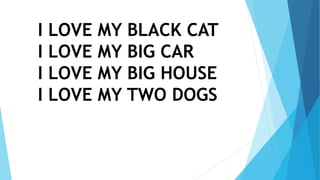 I LOVE MY BLACK CAT
I LOVE MY BIG CAR
I LOVE MY BIG HOUSE
I LOVE MY TWO DOGS
 