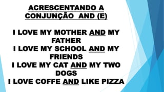 ACRESCENTANDO A
CONJUNÇÃO AND (E)
I LOVE MY MOTHER AND MY
FATHER
I LOVE MY SCHOOL AND MY
FRIENDS
I LOVE MY CAT AND MY TWO
...