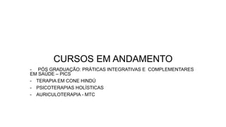 CURSOS EM ANDAMENTO
- PÓS GRADUAÇÃO: PRÁTICAS INTEGRATIVAS E COMPLEMENTARES
EM SAÚDE – PICS
- TERAPIA EM CONE HINDÚ
- PSICOTERAPIAS HOLÍSTICAS
- AURICULOTERAPIA - MTC
 