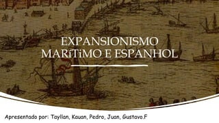 EXPANSIONISMO
MARíTiMO E ESPANHOL
Apresentado por: Tayllan, Kauan, Pedro, Juan, Gustavo.F
 