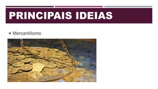 PRINCIPAIS IDEIAS
 Mercantilismo
 