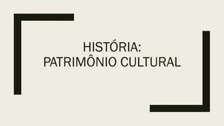 HISTÓRIA:
PATRIMÔNIO CULTURAL
 