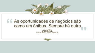 As oportunidades de negócios são
como um ônibus. Sempre há outro
vindo.
“ Humberto Nascimento
"
 